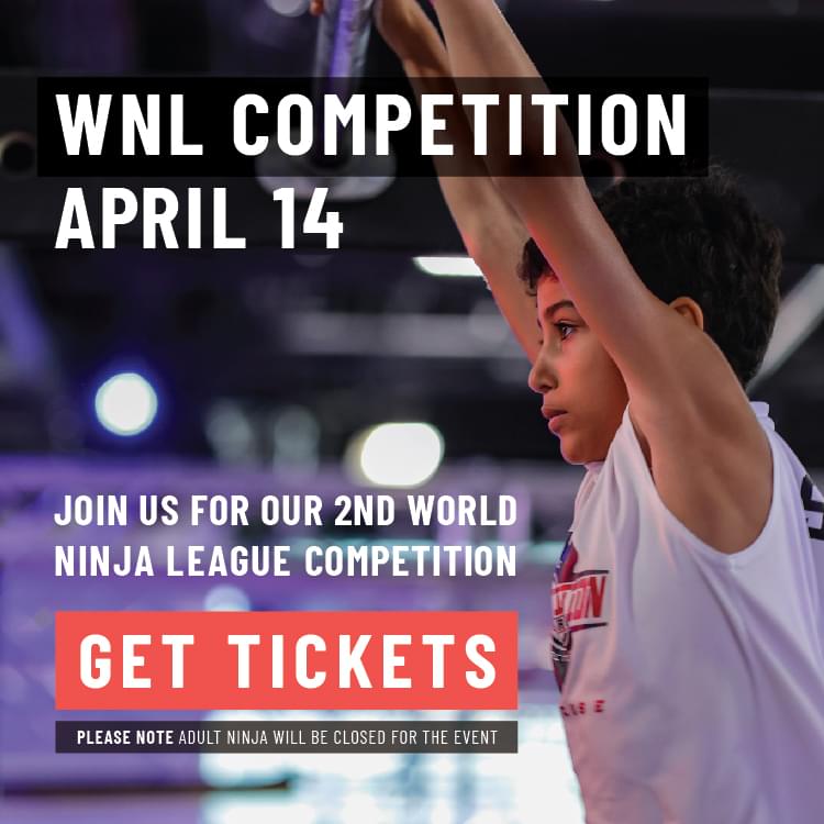 WNL Competition on April 14. Click to Get Tickets. Join Us for our 2nd World Ninja League Competition! Please note: Adult Ninja will be closed for the event.